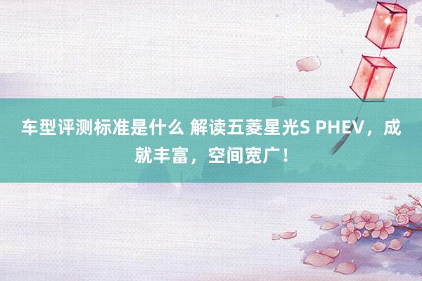 车型评测标准是什么 解读五菱星光S PHEV，成就丰富，空间宽广！