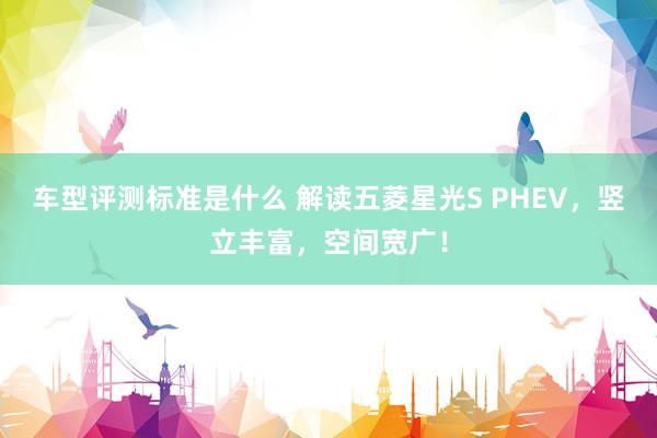 车型评测标准是什么 解读五菱星光S PHEV，竖立丰富，空间宽广！