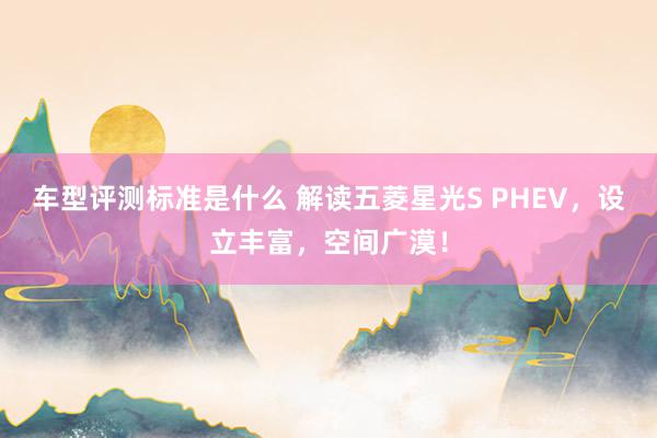 车型评测标准是什么 解读五菱星光S PHEV，设立丰富，空间广漠！