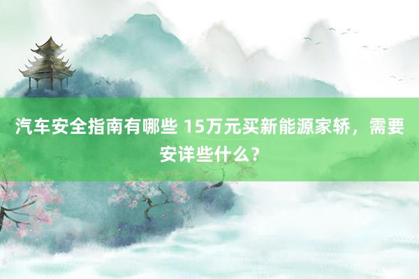 汽车安全指南有哪些 15万元买新能源家轿，需要安详些什么？