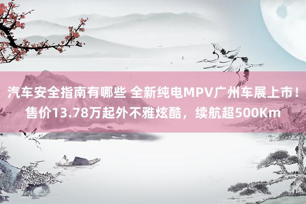 汽车安全指南有哪些 全新纯电MPV广州车展上市！售价13.78万起外不雅炫酷，续航超500Km