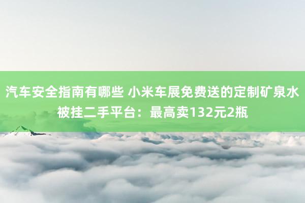 汽车安全指南有哪些 小米车展免费送的定制矿泉水被挂二手平台：最高卖132元2瓶