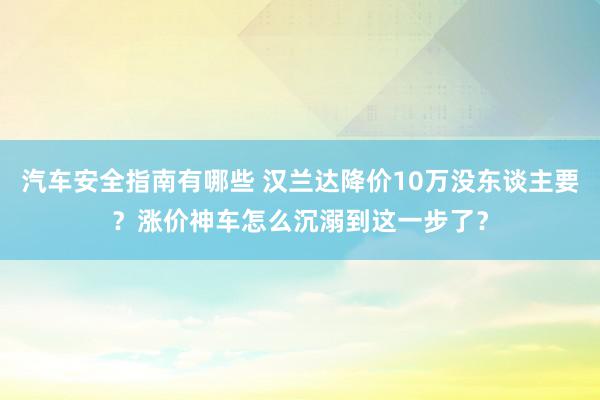 汽车安全指南有哪些 汉兰达降价10万没东谈主要？涨价神车怎么沉溺到这一步了？