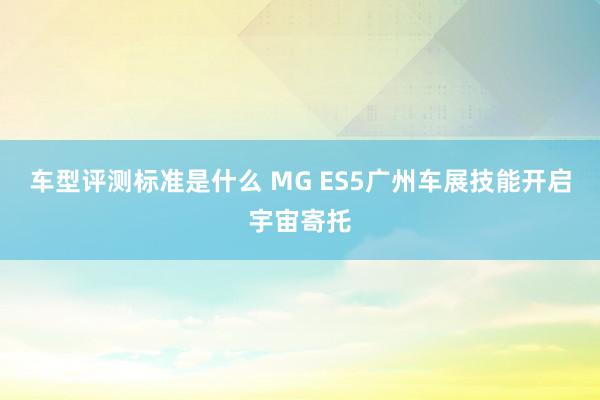 车型评测标准是什么 MG ES5广州车展技能开启宇宙寄托