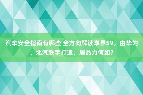 汽车安全指南有哪些 全方向解读享界S9，由华为、北汽联手打造，居品力何如？