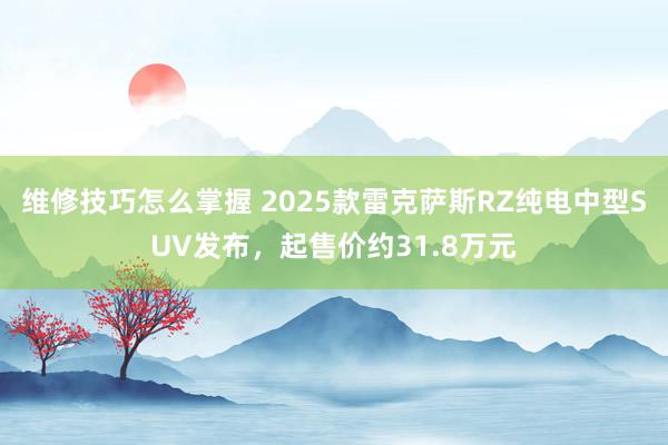 维修技巧怎么掌握 2025款雷克萨斯RZ纯电中型SUV发布，起售价约31.8万元