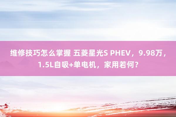 维修技巧怎么掌握 五菱星光S PHEV，9.98万，1.5L自吸+单电机，家用若何？