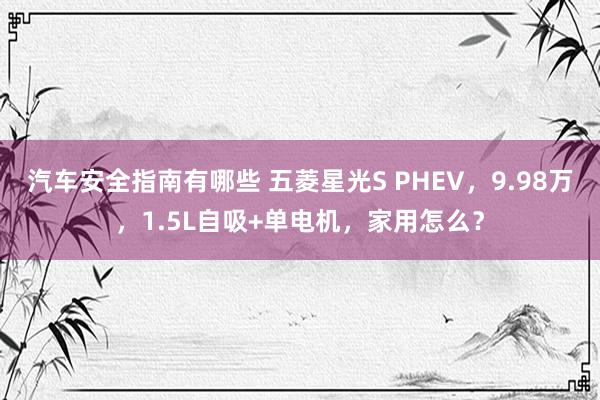 汽车安全指南有哪些 五菱星光S PHEV，9.98万，1.5L自吸+单电机，家用怎么？