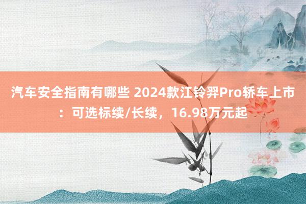 汽车安全指南有哪些 2024款江铃羿Pro轿车上市：可选标续/长续，16.98万元起