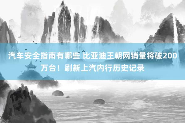 汽车安全指南有哪些 比亚迪王朝网销量将破200万台！刷新上汽内行历史记录