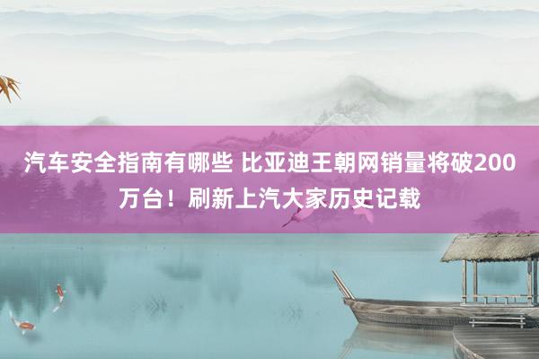 汽车安全指南有哪些 比亚迪王朝网销量将破200万台！刷新上汽大家历史记载