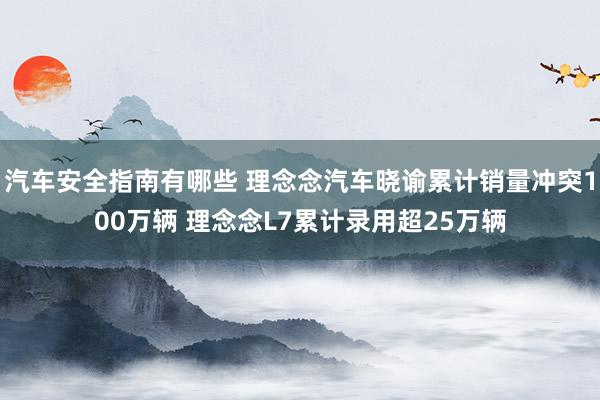 汽车安全指南有哪些 理念念汽车晓谕累计销量冲突100万辆 理念念L7累计录用超25万辆