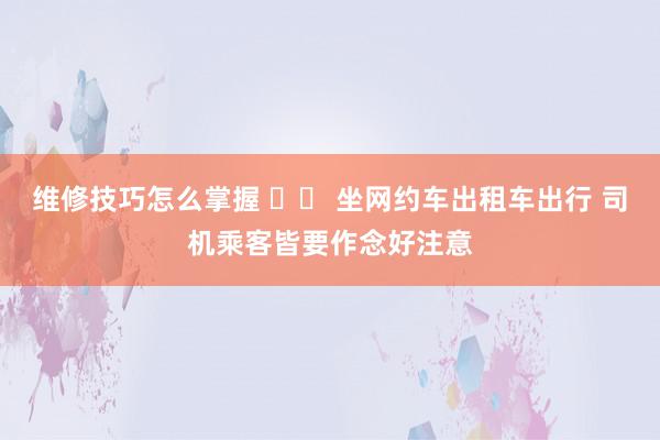 维修技巧怎么掌握 		 坐网约车出租车出行 司机乘客皆要作念好注意