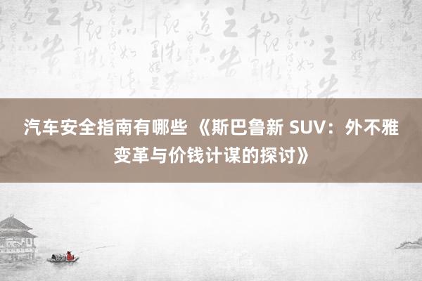 汽车安全指南有哪些 《斯巴鲁新 SUV：外不雅变革与价钱计谋的探讨》