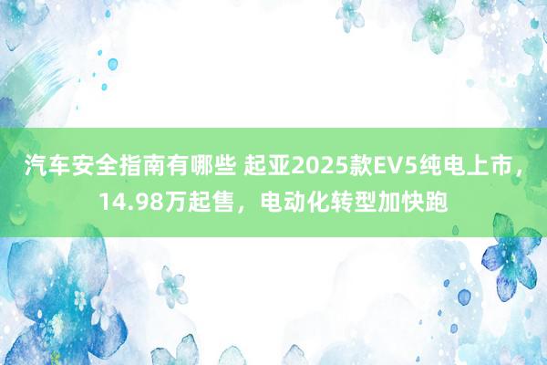 汽车安全指南有哪些 起亚2025款EV5纯电上市，14.98万起售，电动化转型加快跑