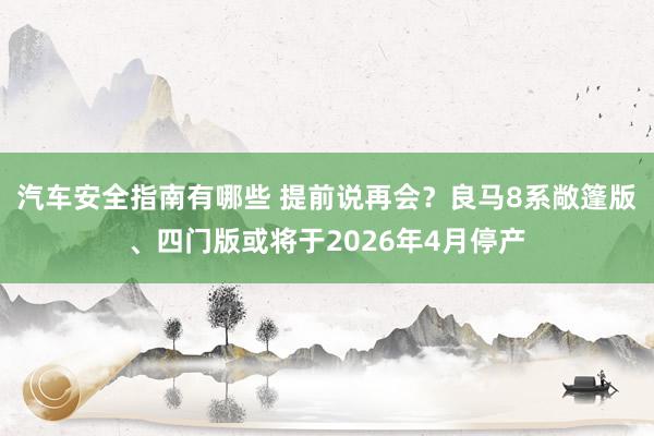 汽车安全指南有哪些 提前说再会？良马8系敞篷版、四门版或将于2026年4月停产