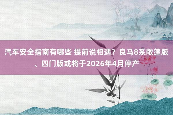 汽车安全指南有哪些 提前说相遇？良马8系敞篷版、四门版或将于2026年4月停产