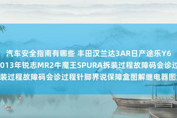 汽车安全指南有哪些 丰田汉兰达3AR日产途乐Y60维修手册电路图尊府2013年锐志MR2牛魔王SPURA拆装过程故障码会诊过程针脚界说保障盒图解继电器图解线束走