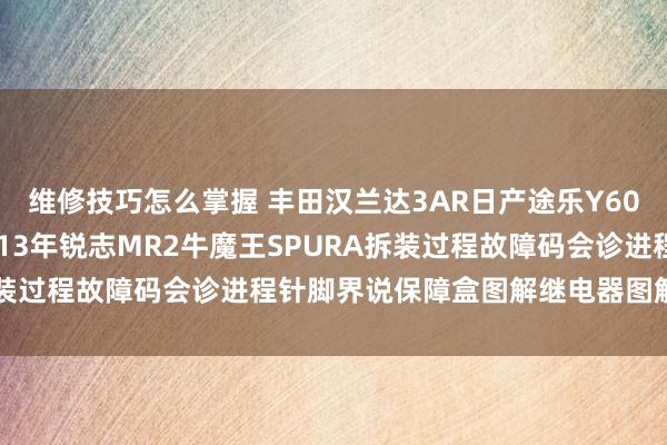 维修技巧怎么掌握 丰田汉兰达3AR日产途乐Y60维修手册电路图长途2013年锐志MR2牛魔王SPURA拆装过程故障码会诊进程针脚界说保障盒图解继电器图解线束走