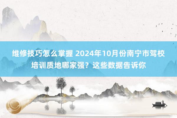 维修技巧怎么掌握 2024年10月份南宁市驾校培训质地哪家强？这些数据告诉你