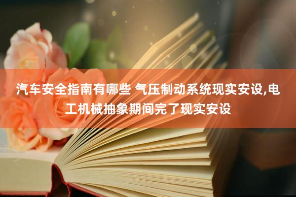 汽车安全指南有哪些 气压制动系统现实安设,电工机械抽象期间完了现实安设