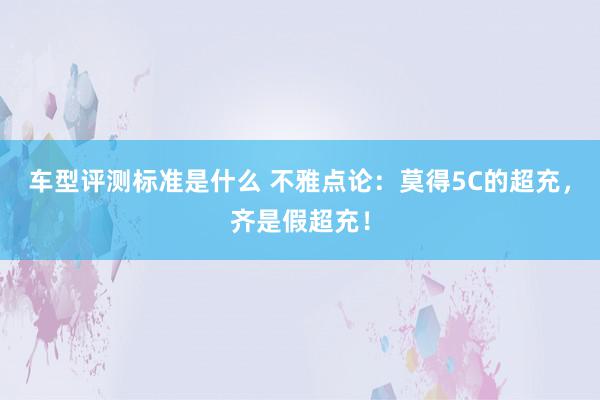 车型评测标准是什么 不雅点论：莫得5C的超充，齐是假超充！