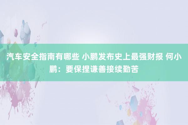 汽车安全指南有哪些 小鹏发布史上最强财报 何小鹏：要保捏谦善接续勤苦