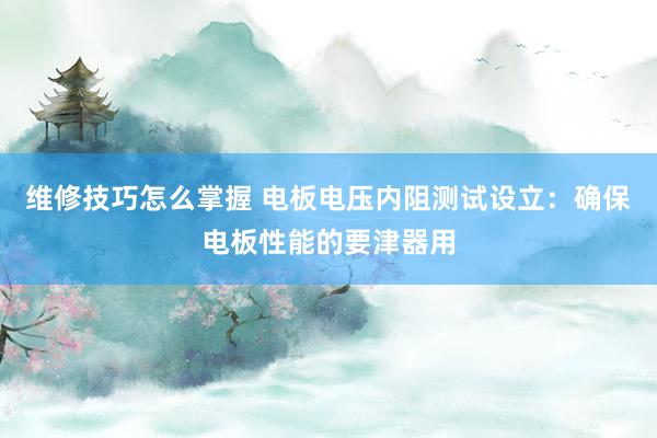 维修技巧怎么掌握 电板电压内阻测试设立：确保电板性能的要津器用