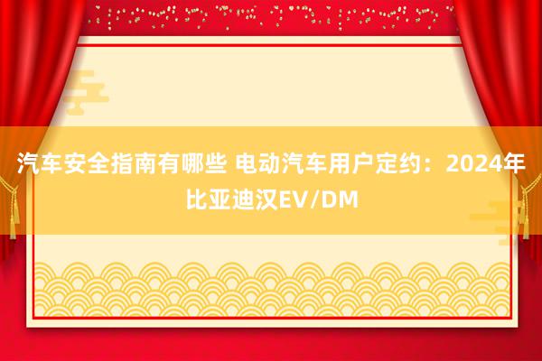 汽车安全指南有哪些 电动汽车用户定约：2024年比亚迪汉EV/DM