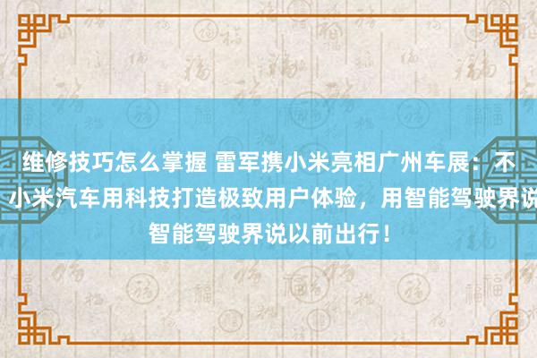 维修技巧怎么掌握 雷军携小米亮相广州车展：不啻于速率！小米汽车用科技打造极致用户体验，用智能驾驶界说以前出行！