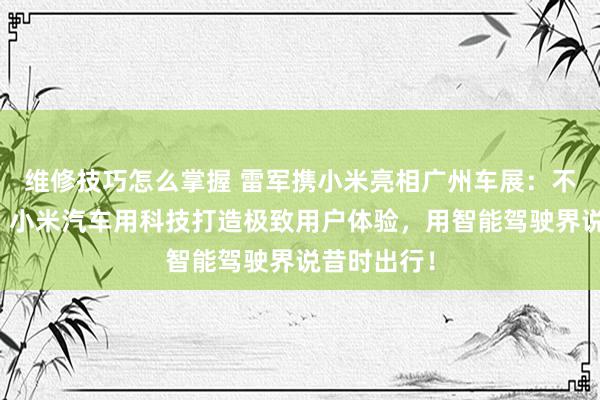 维修技巧怎么掌握 雷军携小米亮相广州车展：不啻于速率！小米汽车用科技打造极致用户体验，用智能驾驶界说昔时出行！