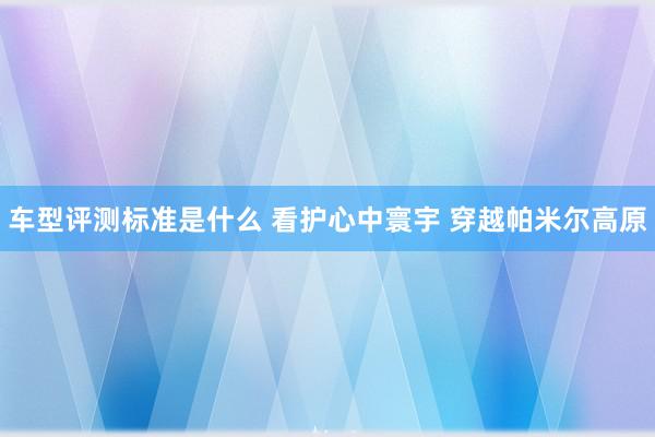 车型评测标准是什么 看护心中寰宇 穿越帕米尔高原