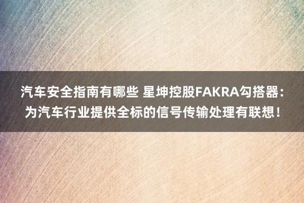 汽车安全指南有哪些 星坤控股FAKRA勾搭器：为汽车行业提供全标的信号传输处理有联想！