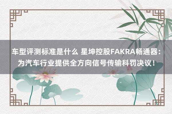 车型评测标准是什么 星坤控股FAKRA畅通器：为汽车行业提供全方向信号传输科罚决议！