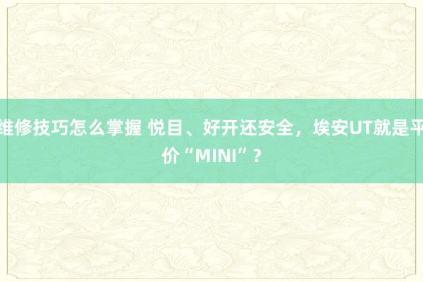 维修技巧怎么掌握 悦目、好开还安全，埃安UT就是平价“MINI”？