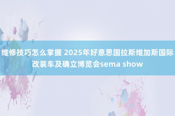 维修技巧怎么掌握 2025年好意思国拉斯维加斯国际改装车及确立博览会sema show