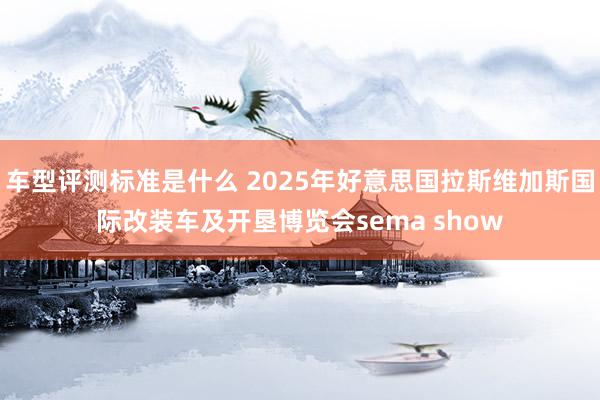 车型评测标准是什么 2025年好意思国拉斯维加斯国际改装车及开垦博览会sema show