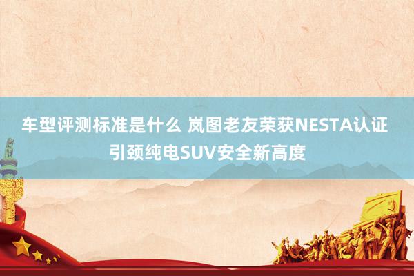 车型评测标准是什么 岚图老友荣获NESTA认证 引颈纯电SUV安全新高度