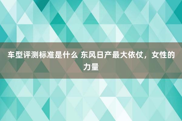 车型评测标准是什么 东风日产最大依仗，女性的力量