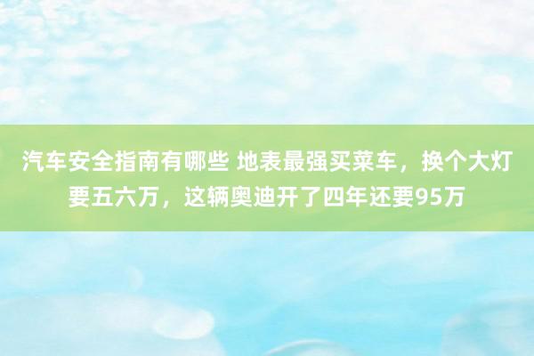 汽车安全指南有哪些 地表最强买菜车，换个大灯要五六万，这辆奥迪开了四年还要95万