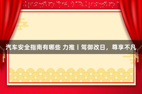 汽车安全指南有哪些 力推丨驾御改日，尊享不凡