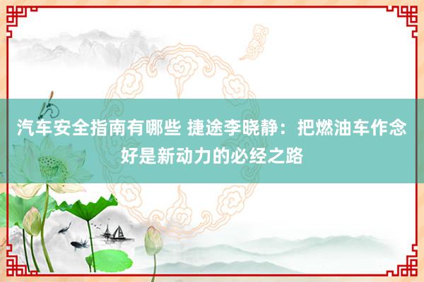 汽车安全指南有哪些 捷途李晓静：把燃油车作念好是新动力的必经之路