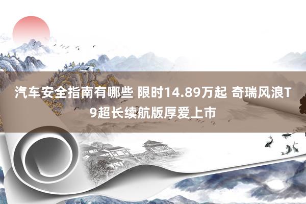 汽车安全指南有哪些 限时14.89万起 奇瑞风浪T9超长续航版厚爱上市