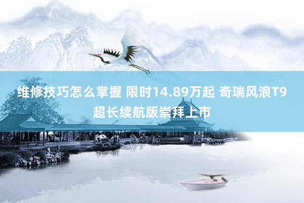 维修技巧怎么掌握 限时14.89万起 奇瑞风浪T9超长续航版崇拜上市