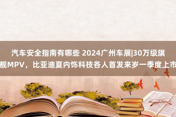 汽车安全指南有哪些 2024广州车展|30万级旗舰MPV，比亚迪夏内饰科技各人首发来岁一季度上市