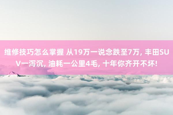 维修技巧怎么掌握 从19万一说念跌至7万, 丰田SUV一泻沉, 油耗一公里4毛, 十年你齐开不坏!