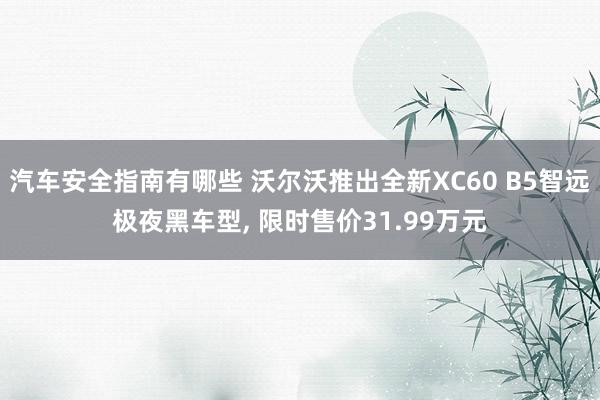 汽车安全指南有哪些 沃尔沃推出全新XC60 B5智远极夜黑车型, 限时售价31.99万元