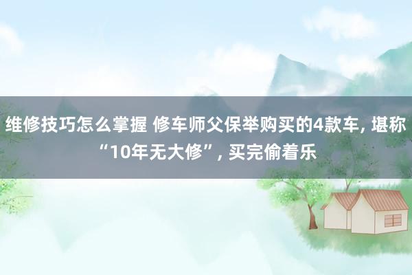 维修技巧怎么掌握 修车师父保举购买的4款车, 堪称“10年无大修”, 买完偷着乐