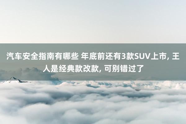 汽车安全指南有哪些 年底前还有3款SUV上市, 王人是经典款改款, 可别错过了