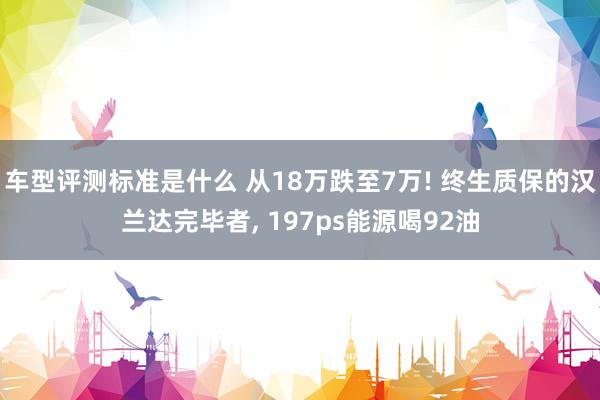 车型评测标准是什么 从18万跌至7万! 终生质保的汉兰达完毕者, 197ps能源喝92油